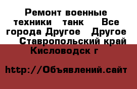 Ремонт военные техники ( танк)  - Все города Другое » Другое   . Ставропольский край,Кисловодск г.